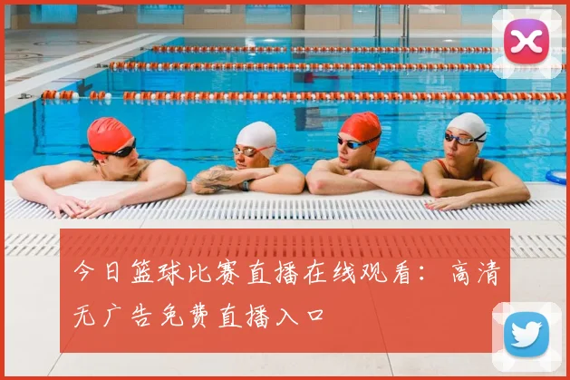 今日篮球比赛直播在线观看:高清无广告免费直播入口