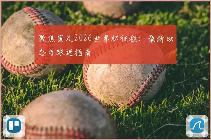 聚焦国足2026世界杯征程:最新动态与球迷指南