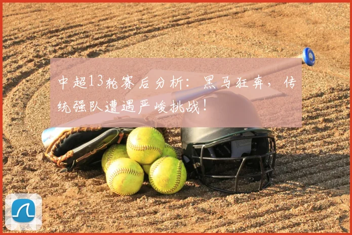 中超13轮赛后分析:黑马狂奔,传统强队遭遇严峻挑战!