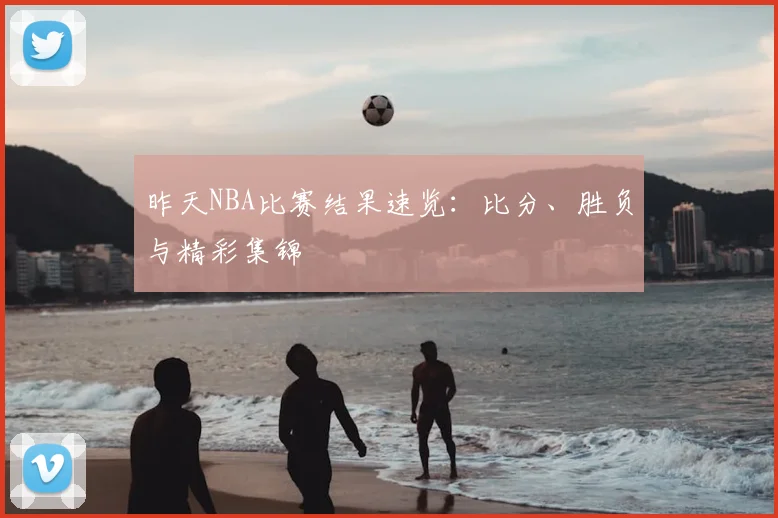昨天NBA比赛结果速览：比分、胜负与精彩集锦