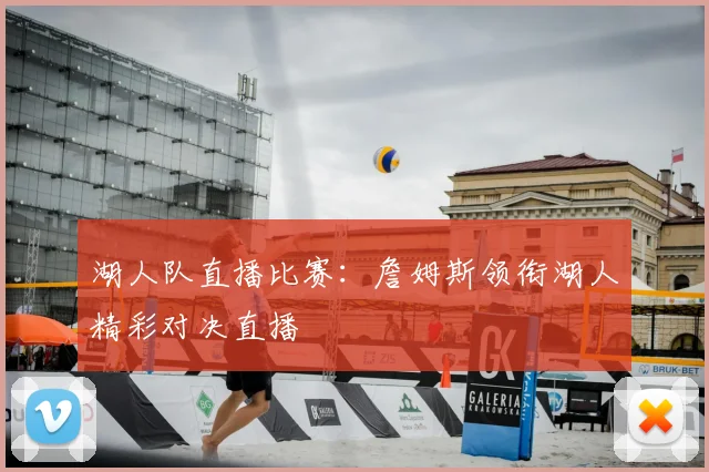 湖人队直播比赛：詹姆斯领衔湖人精彩对决直播