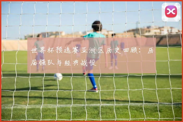 世界杯预选赛亚洲区历史回顾：历届强队与经典战役