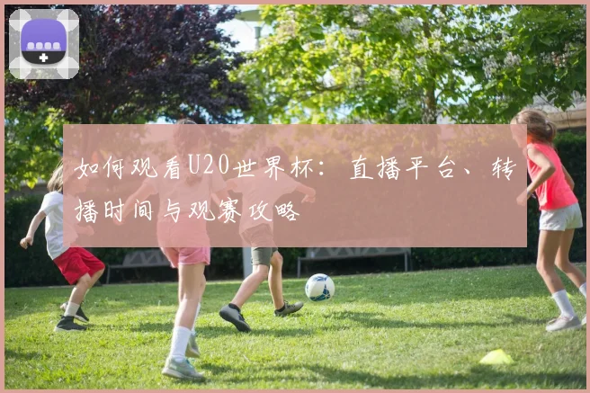 如何观看U20世界杯：直播平台、转播时间与观赛攻略
