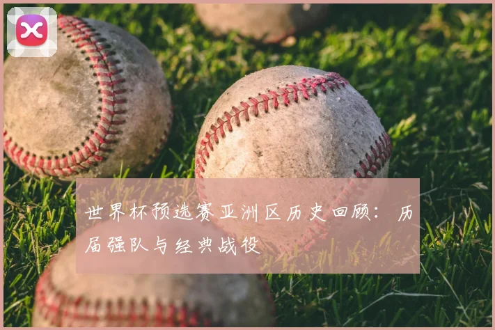 世界杯预选赛亚洲区历史回顾：历届强队与经典战役