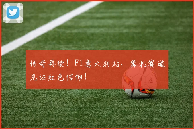 传奇再续!F1意大利站,蒙扎赛道见证红色信仰!
