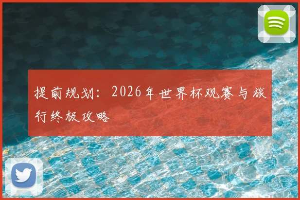 提前规划：2026年世界杯观赛与旅行终极攻略