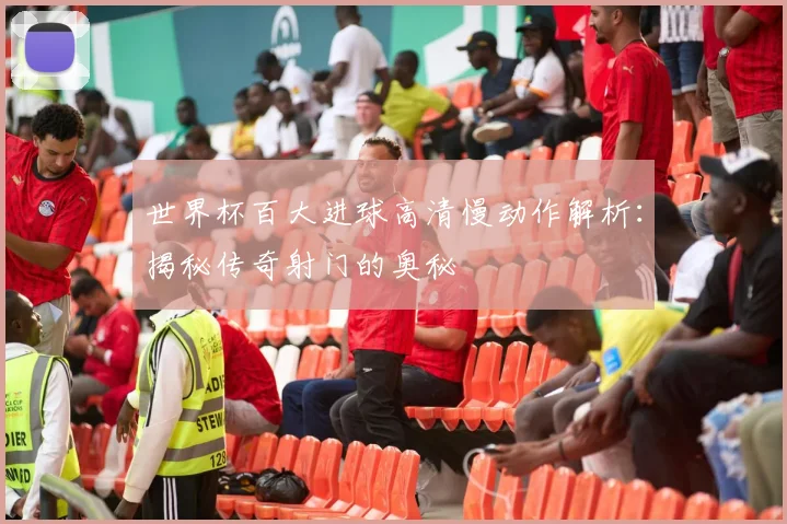 世界杯百大进球高清慢动作解析:揭秘传奇射门的奥秘