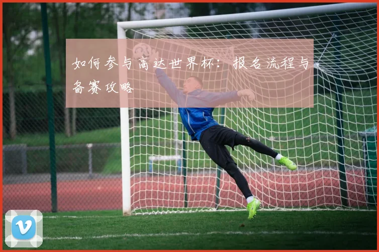 如何参与高达世界杯：报名流程与备赛攻略