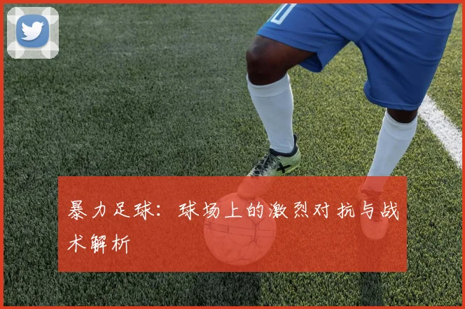 暴力足球：球场上的激烈对抗与战术解析